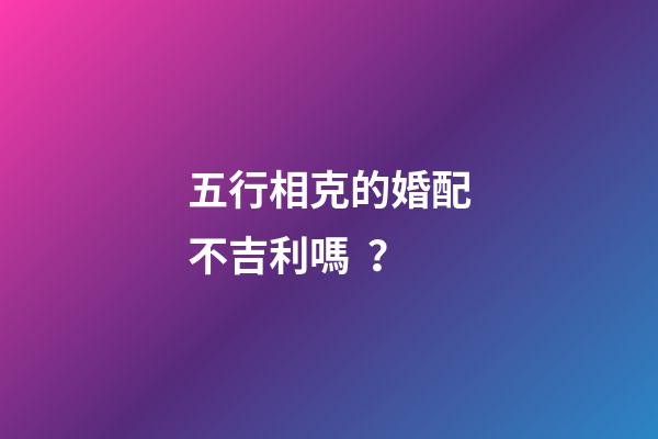 五行相克的婚配不吉利嗎？